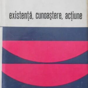 Cornel Popa - Existenta, cunoastere, actiune (Dialog si confruntari in filozofia contemporana)